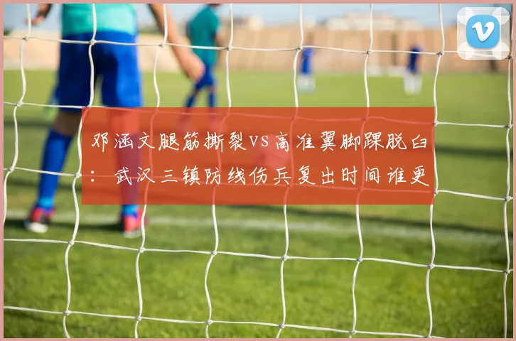 邓涵文腿筋撕裂vs高准翼脚踝脱臼：武汉三镇防线伤兵复出时间谁更早？
