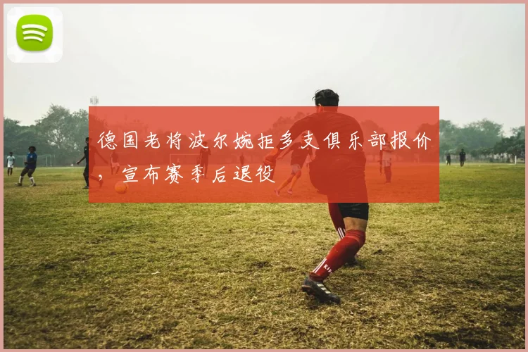 德国老将波尔婉拒多支俱乐部报价，宣布赛季后退役